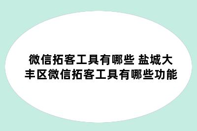 微信拓客工具有哪些 盐城大丰区微信拓客工具有哪些功能